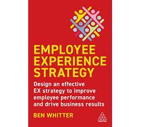 Employee Experience Strategy: Design an Effective EX Strategy to Improve Employee Performance and Drive Business Results