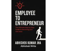 Employee to Entrepreneur: The Ultimate Step by Step Guide to Becoming your Own Boss