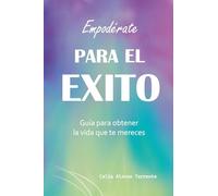 Empodérate para el éxito: Guía para obtener la vida que te mereces