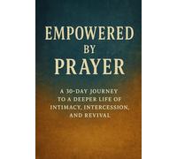 Empowered by Prayer: A 30 Day-Day Journey To A Deeper Life of Intimacy, Intercession, and Revival