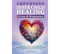 Empowered Inner Child Healing: Simple Practices to Stop Destructive Patterns, Build Healthy Relationships and Create Emotional Release with a Holistic Roadmap for Lasting Change