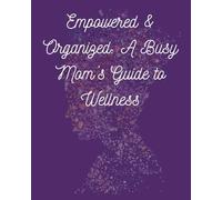 Empowered & Organized: A Busy Mom’ s Guide to Wellness