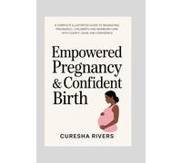 EMPOWERED PREGNANCY & CONFIDENT BIRTH: A Complete, Illustrated Guide to Navigating Pregnancy, Childbirth, and Newborn Care with Clarity, Calm, and Confidence