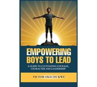 Empowering Boys to Lead: A Guide to Cultivating Courage, Character and Leadership