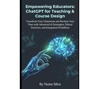 Empowering Educators: ChatGPT for Teaching & Course Design: Transform Your Classroom and Reclaim Your Time with Advanced AI Strategies, Ethical Practices, and Integrated Workflows