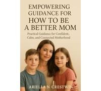 Empowering Guidance for How to Be a Better Mom: Practical Guidance for Confident, Calm, and Connected Motherhood