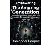 Empowering The Amazing Generation: How to Raise Resilient, Happy Kids and Overcome the Hidden Struggles of the Digital Age