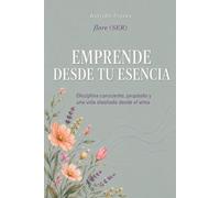 EMPRENDE DESDE TU ESENCIA: Disciplina consciente, propósito y una vida diseñada desde el alma
