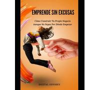 Emprende Sin Excusas: Cómo Construir Tu Propio Negocio Aunque No Sepas Por Dónde Empezar