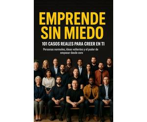 EMPRENDE SIN MIEDO. 101 CASOS REALES PARA CREER EN TI.: PERSONAS NORMALES, IDEAS VALIENTES Y EL PODER DE EMPEZAR DESDE CERO