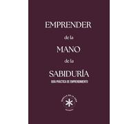 EMPRENDER DE LA MANO DE LA SABIDURÍA: Guía práctica de emprendimiento