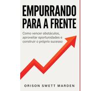 Empurrando para a Frente: Como vencer obstáculos, aproveitar oportunidades e construir o próprio sucesso - Orison Swett Marden