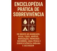 Enciclopédia Prática de Sobrevivência: Do básico ao avançado: água, fogo, abrigo, navegação, primeiros socorros, caça/pesca e sobrevivência urbana e selvagem