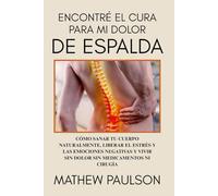 ENCONTRÉ EL CURA PARA MI DOLOR DE ESPALDA: Cómo sanar tu cuerpo naturalmente, liberar el estrés y las emociones negativas y vivir sin dolor sin medicamentos ni cirugía