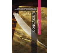 Encryption: Using Encryption to Protect Your Privacy, Freedom, and Civil Liberties