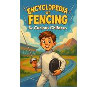 Encyclopedia of Fencing for Curious Children: History, Techniques, Values, and Quiz - A fun and educational guide for girls, boys, and teens aged 7-14 to discover foil, épée, and sabre.