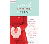 End Emotional Eating: Using Dialectical Behavior Therapy Skills to Cope With Difficult Emotions and Develop a Healthy Relationship to Food