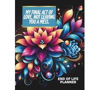 End of Life Planner: My Final Act of Love Not Leaving you a mess, Important Information For my Family