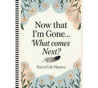 End Of Life Planner: Now That I’m Gone… What Comes Next?: A Practical Organizer to Help You Manage My Final Wishes, Accounts, and Important Information