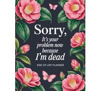 End-of-Life Planner - Sorry, It’s Your Problem Now Because I’m Dead: An After-Death Organizer for My Final Wishes and Important Information When I’m Gone