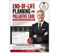 END-OF-LIFE PLANNING AND PALLIATIVE CARE: A Reference for Retirees and Families: From Advance Directives and POLST Forms to Hospice Selection, ... Options, and the Dignity of the Final Chapter
