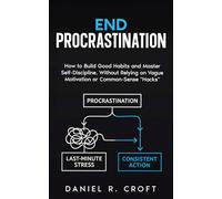 End Procrastination: How to Build Good Habits and Master Self-Discipline, Without Relying on Vague Motivation or Common-Sense "Hacks"
