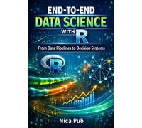END-TO-END DATA SCIENCE WITH R From Data Pipelines to Decision Systems