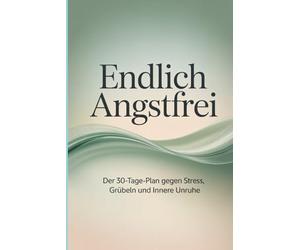 Endlich angstfrei Der 30-Tage-Plan gegen Stress, Grübeln und innere Unruhe