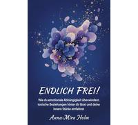 ENDLICH FREI!: Wie du emotionale Abhängigkeit überwindest, toxische Beziehungen hinter dir lässt und deine innere Stärke entfaltest