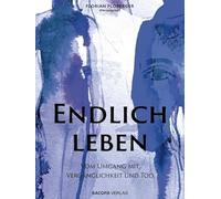 Endlich leben: Vom Umgang mit Vergänglichkeit und Tod