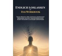 Endlich loslassen - Das Workbook: Trauma-Bindung lösen, emotionale Abhängigkeit überwinden und nach toxischen Beziehungen Schritt für Schritt zu dir selbst zurückfinden
