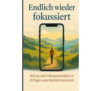 Endlich wieder fokussiert - Wie du dein Handyverhalten in 30 Tagen unter Kontrolle bekommst