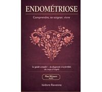 ENDOMETRIOSE Comprendre, se soigner, vivre: Le guide complet et approfondi du diagnostic à la fertilité, du corps à l'esprit