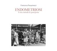 Endometriosi. Il mio metodo di Guarigione