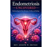Endometriosis Uncovered: Understanding the Pain, Hormones, Fertility, and Healing