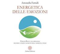 Energetica delle emozioni. Fiori di Bach e oli essenziali secondo i cinque elementi della medicina cinese