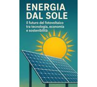 Energia dal Sole: il futuro del fotovoltaico tra tecnologia, economia e sostenibilità