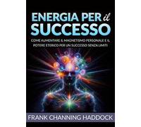 Energia per il successo. Come aumentare il magnetismo personale e il potere eterico per un successo senza limiti