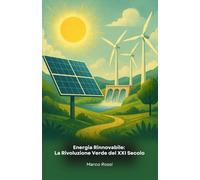 Energia Rinnovabile: La Rivoluzione Verde del XXI Secolo: Guida completa alle tecnologie innovative che stanno trasformando il nostro rapporto con l'energia e l'ambiente