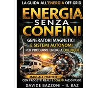 ENERGIA SENZA CONFINI: Manuale pratico di autonomia energetica Generatori magnetici e sistemi off-grid per camper, rifugi, emergenze e vita fuori rete