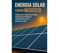 Energia Solar como Negócio:: Modelos de Comercialização, Geração Distribuída e Oportunidades no Mercado Livre