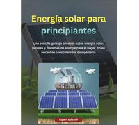 Energía solar para principiantes: Una sencilla guía de bricolaje sobre energía solar, paneles y Sistemas de energía para el hogar, no se necesitan conocimientos de ingeniería