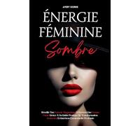 Énergie Féminine Sombre: Réveille Ton Pouvoir Magnétique Et Deviens Une Femme Fatale Grâce À Un Guide Pratique De Transformation, Séduction Et Guérison Émotionnelle Profonde