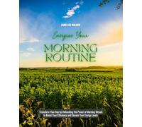 Energize Your Morning Routine: Transform Your Day by Unleashing the Power of Morning Rituals to Boost Your Efficiency and Elevate Your Energy Levels