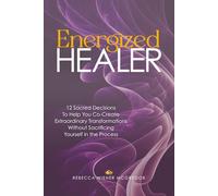 Energized Healer: 12 Sacred Decisions To Help You Co-Create Extraordinary Transformations Without Sacrificing Yourself in the Process