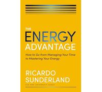 The Energy Advantage: How to Go from Managing Your Time to Mastering Your Energy