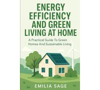 Energy Efficiency And Green Living At Home: A Practical Guide To Green Homes And Sustainable Living