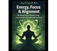 Energy, Focus & Alignment: The Blueprint For Focused Living, Inner Strength, And Sustainable Discipline