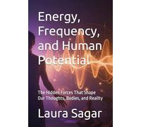 Energy, Frequency, and Human Potential: The Hidden Forces That Shape Our Thoughts, Bodies, and Reality