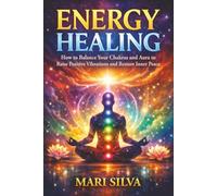 Energy Healing: How to Balance Your Chakras and Aura to Raise Positive Vibrations and Restore Inner Peace